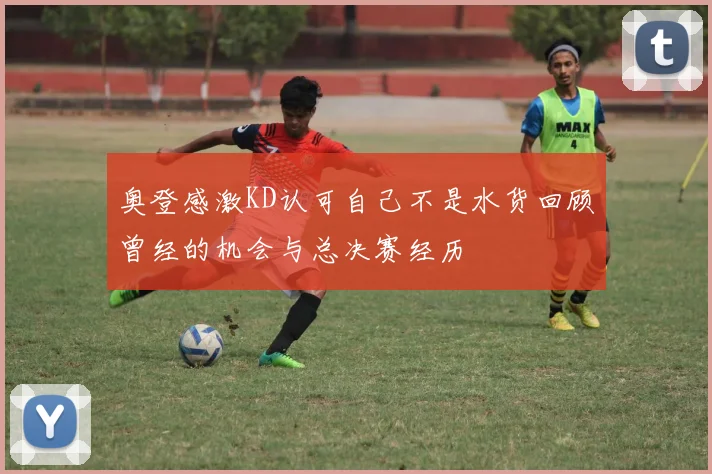 奥登感激KD认可自己不是水货回顾曾经的机会与总决赛经历