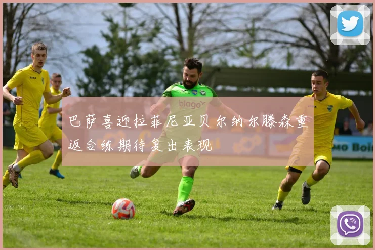 巴萨喜迎拉菲尼亚贝尔纳尔滕森重返合练期待复出表现