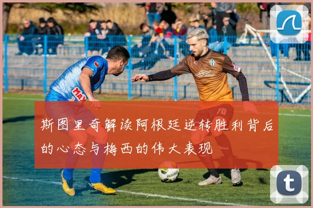 斯图里奇解读阿根廷逆转胜利背后的心态与梅西的伟大表现
