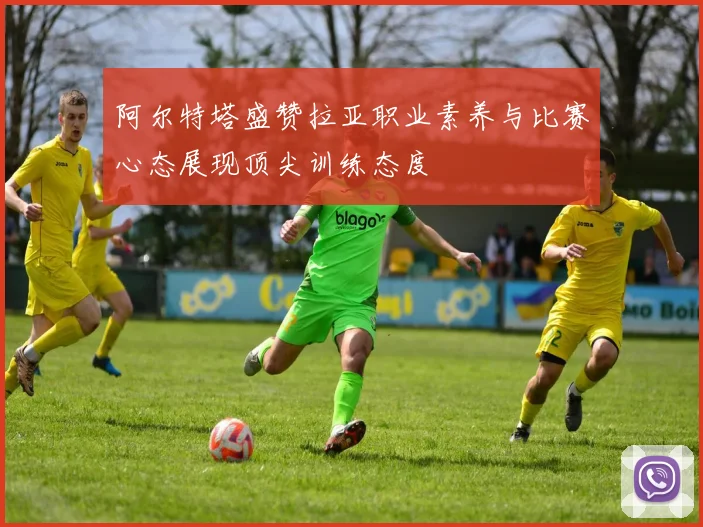 阿尔特塔盛赞拉亚职业素养与比赛心态展现顶尖训练态度