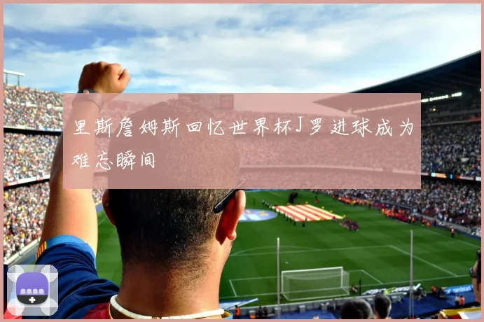 里斯詹姆斯回忆世界杯J罗进球成为难忘瞬间