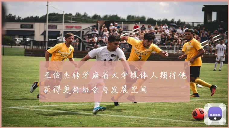 王俊杰转学麻省大学媒体人期待他获得更好机会与发展空间