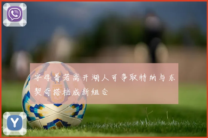字母哥若离开湖人可争取特纳与东契奇搭档成新组合