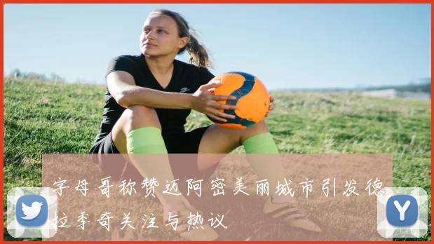 字母哥称赞迈阿密美丽城市引发德拉季奇关注与热议
