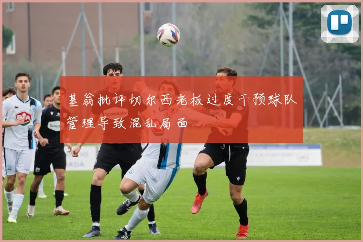 基翁批评切尔西老板过度干预球队管理导致混乱局面