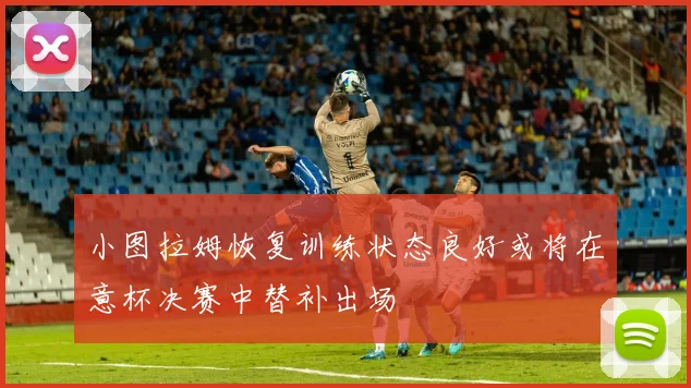 小图拉姆恢复训练状态良好或将在意杯决赛中替补出场