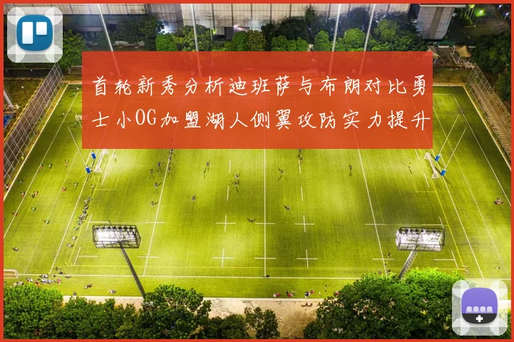 首轮新秀分析迪班萨与布朗对比勇士小OG加盟湖人侧翼攻防实力提升