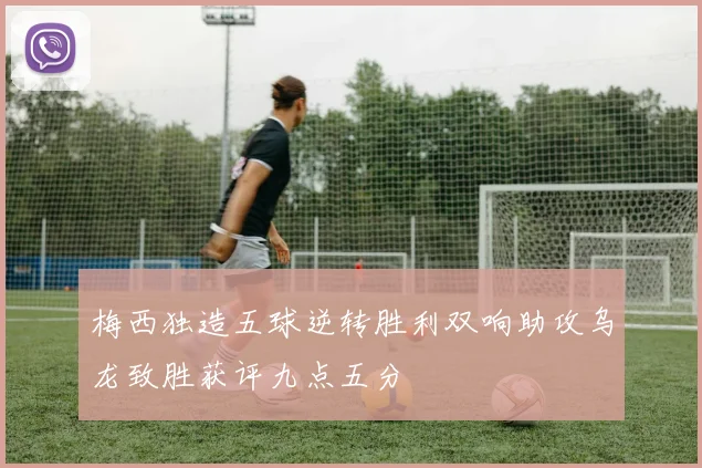 梅西独造五球逆转胜利双响助攻乌龙致胜获评九点五分