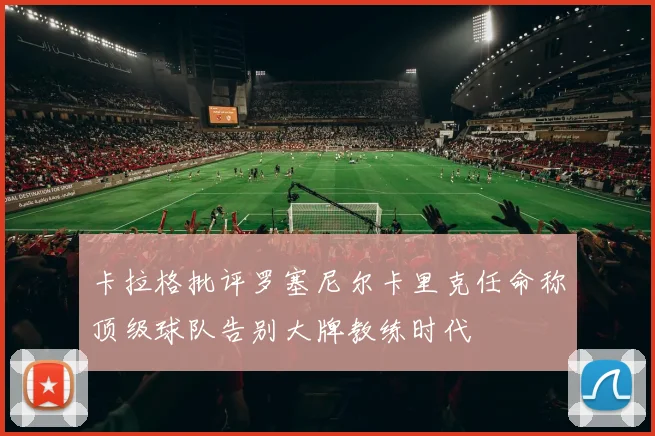 卡拉格批评罗塞尼尔卡里克任命称顶级球队告别大牌教练时代
