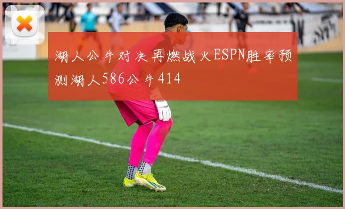 湖人公牛对决再燃战火ESPN胜率预测湖人586公牛414