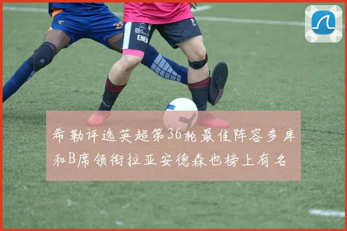 希勒评选英超第36轮最佳阵容多库和B席领衔拉亚安德森也榜上有名
