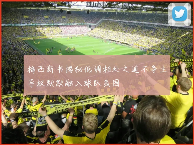 梅西新书揭秘低调相处之道不争主导权默默融入球队氛围