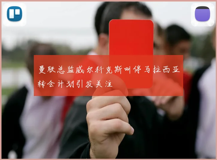 曼联总监威尔科克斯叫停马拉西亚转会计划引发关注