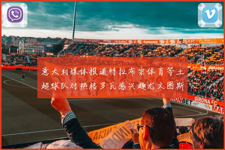 意大利媒体报道特拉布宗体育等土超球队对热格罗瓦感兴趣尤文图斯准备出售该球员
