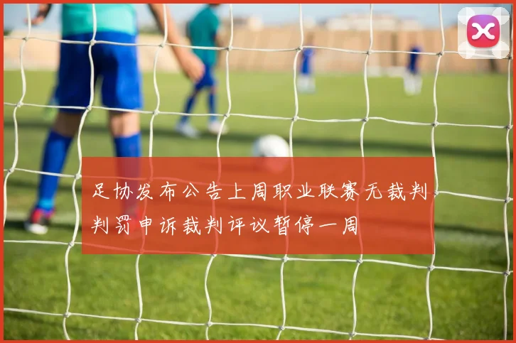 足协发布公告上周职业联赛无裁判判罚申诉裁判评议暂停一周