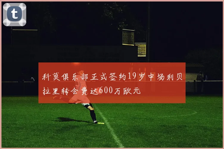 科莫俱乐部正式签约19岁中场利贝拉里转会费达600万欧元