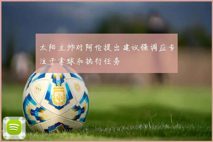 太阳主帅对阿伦提出建议强调应专注于拿球和执行任务