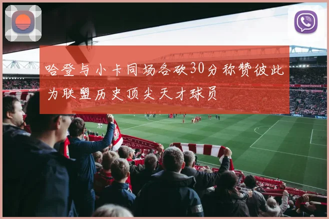 哈登与小卡同场各砍30分称赞彼此为联盟历史顶尖天才球员