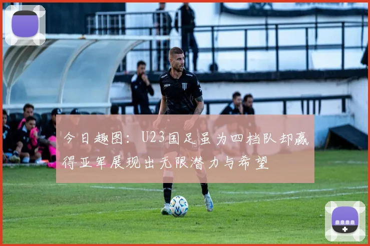 今日趣图：U23国足虽为四档队却赢得亚军展现出无限潜力与希望
