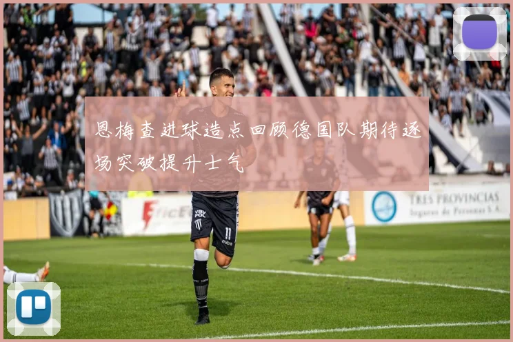 恩梅查进球造点回顾德国队期待逐场突破提升士气