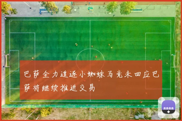 巴萨全力追逐小蜘蛛马竞未回应巴萨将继续推进交易