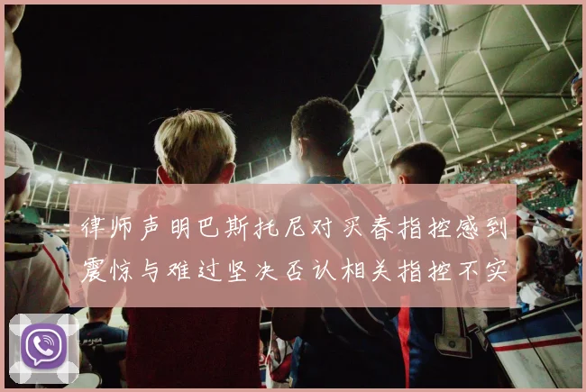 律师声明巴斯托尼对买春指控感到震惊与难过坚决否认相关指控不实
