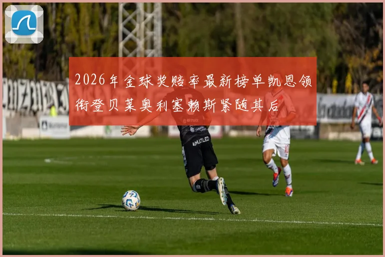 2026年金球奖赔率最新榜单凯恩领衔登贝莱奥利塞赖斯紧随其后