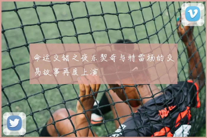命运交错之夜东契奇与特雷杨的交易故事再度上演