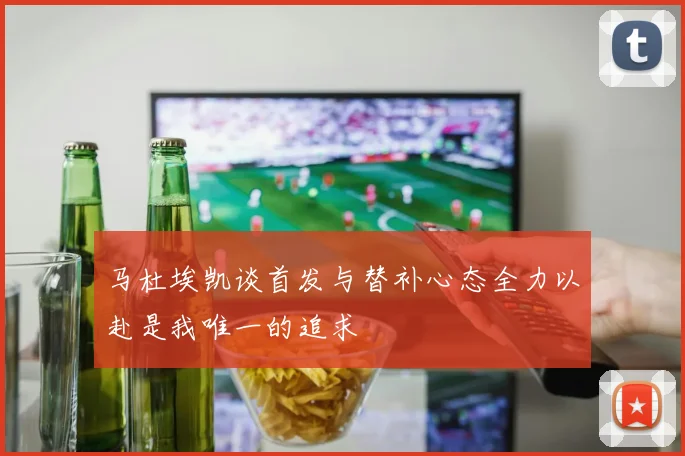 马杜埃凯谈首发与替补心态全力以赴是我唯一的追求